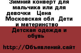 Зимний конверт для мальчика или для девочки › Цена ­ 1 500 - Московская обл. Дети и материнство » Детская одежда и обувь   